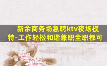 新余商务场急聘ktv夜场模特-工作轻松和谐兼职全职都可