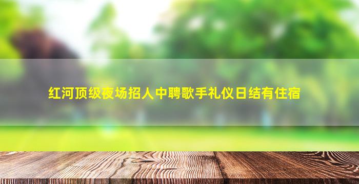 红河顶级夜场招人中聘歌手礼仪日结有住宿